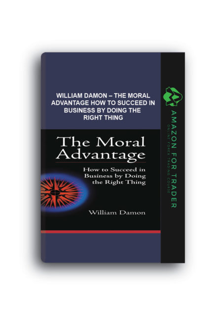 William Damon – The Moral Advantage How to Succeed in Business by Doing the Right Thing