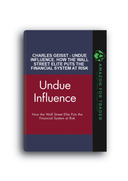 Charles Geisst - Undue Influence. How the Wall Street Elite Puts the Financial System at Risk