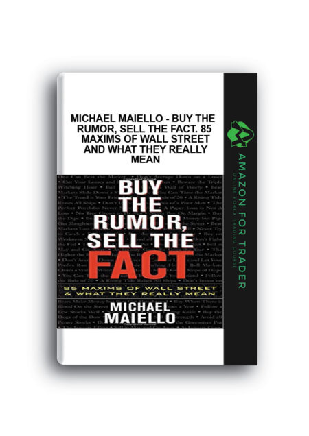 Michael Maiello - Buy the Rumor, Sell the Fact. 85 Maxims of Wall Street and What They Really Mean