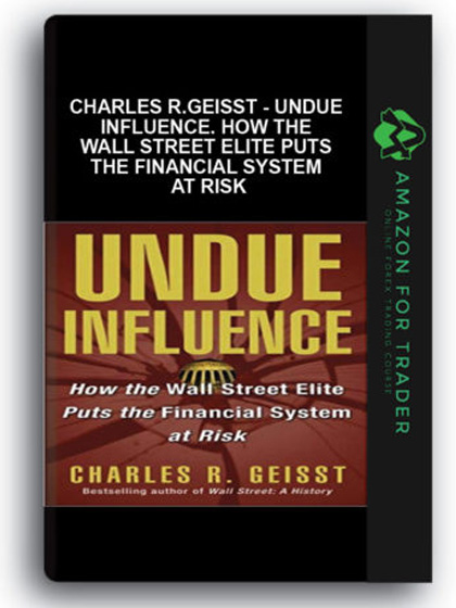 Charles R.Geisst - Undue Influence. How the Wall Street Elite Puts the Financial System at Risk