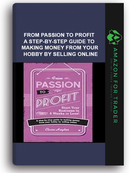 From Passion to Profit - A Step-By-Step Guide to Making Money from Your Hobby by Selling Online