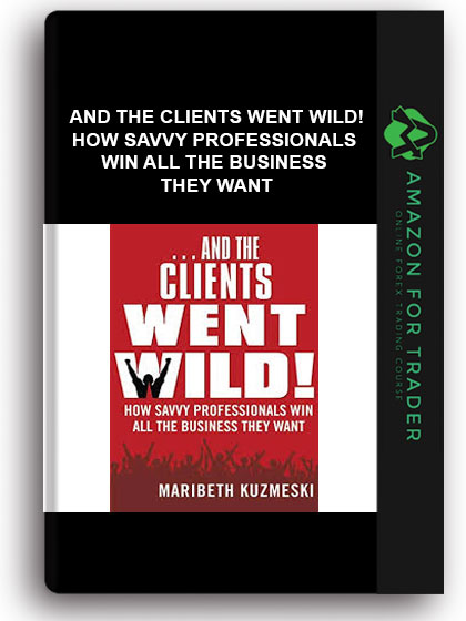 And The Clients Went Wild! - How Savvy Professionals Win All The Business They Want