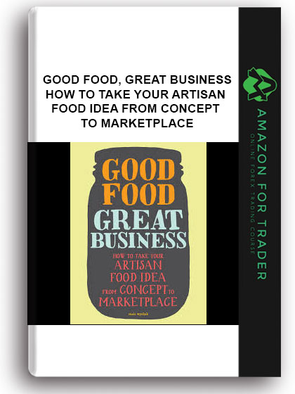 Good Food, Great Business - How To Take Your Artisan Food Idea From Concept To Marketplace