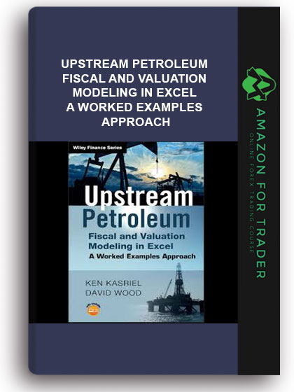 Upstream Petroleum Fiscal and Valuation Modeling in Excel - A Worked Examples Approach